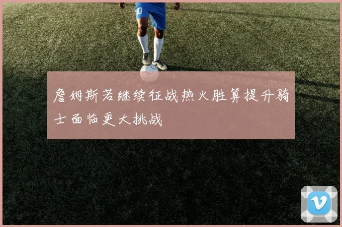 詹姆斯若继续征战热火胜算提升骑士面临更大挑战